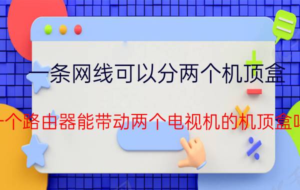 一条网线可以分两个机顶盒 一个路由器能带动两个电视机的机顶盒吗？